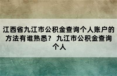 江西省九江市公积金查询个人账户的方法有谁熟悉？ 九江市公积金查询 个人